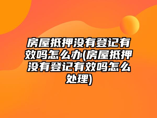 房屋抵押沒(méi)有登記有效嗎怎么辦(房屋抵押沒(méi)有登記有效嗎怎么處理)