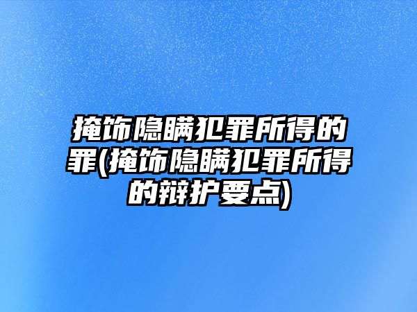 掩飾隱瞞犯罪所得的罪(掩飾隱瞞犯罪所得的辯護(hù)要點)