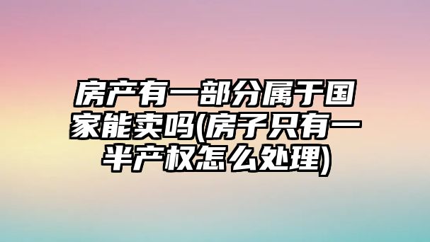 房產有一部分屬于國家能賣嗎(房子只有一半產權怎么處理)