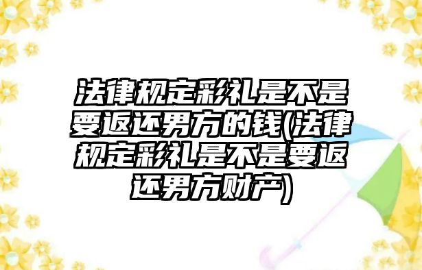 法律規(guī)定彩禮是不是要返還男方的錢(法律規(guī)定彩禮是不是要返還男方財(cái)產(chǎn))