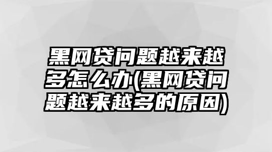 黑網貸問題越來越多怎么辦(黑網貸問題越來越多的原因)