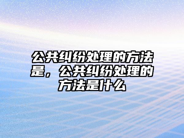 公共糾紛處理的方法是，公共糾紛處理的方法是什么