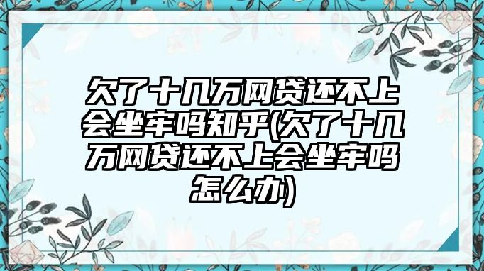 欠了十幾萬網(wǎng)貸還不上會坐牢嗎知乎(欠了十幾萬網(wǎng)貸還不上會坐牢嗎怎么辦)