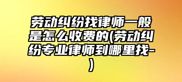 勞動糾紛找律師一般是怎么收費的(勞動糾紛專業律師到哪里找-)