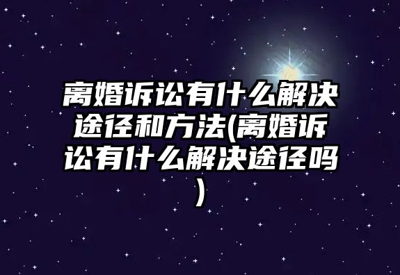 離婚訴訟有什么解決途徑和方法(離婚訴訟有什么解決途徑嗎)