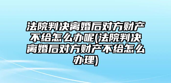 法院判決離婚后對方財產不給怎么辦呢(法院判決離婚后對方財產不給怎么辦理)