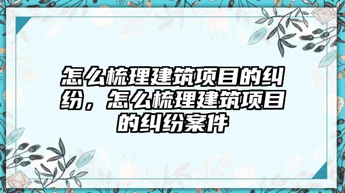 怎么梳理建筑項目的糾紛，怎么梳理建筑項目的糾紛案件