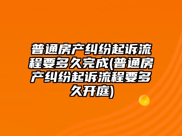 普通房產糾紛起訴流程要多久完成(普通房產糾紛起訴流程要多久開庭)