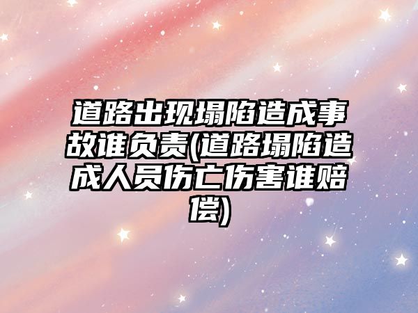 道路出現塌陷造成事故誰負責(道路塌陷造成人員傷亡傷害誰賠償)