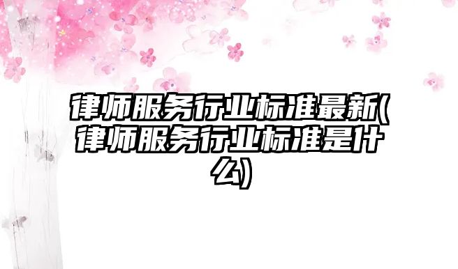 律師服務(wù)行業(yè)標(biāo)準(zhǔn)最新(律師服務(wù)行業(yè)標(biāo)準(zhǔn)是什么)