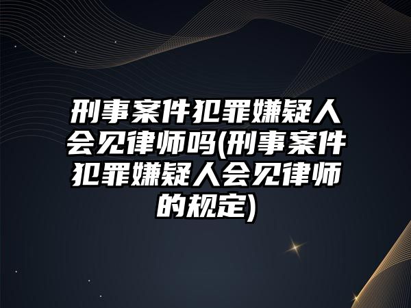 刑事案件犯罪嫌疑人會見律師嗎(刑事案件犯罪嫌疑人會見律師的規(guī)定)