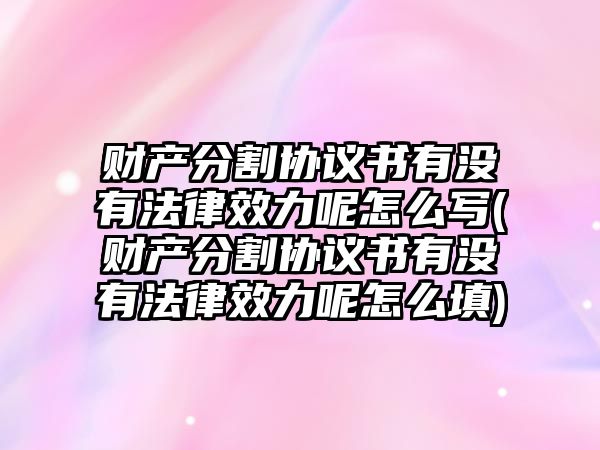 財產分割協議書有沒有法律效力呢怎么寫(財產分割協議書有沒有法律效力呢怎么填)