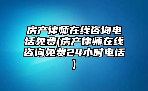 房產律師在線咨詢電話免費(房產律師在線咨詢免費24小時電話)