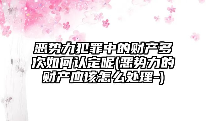 惡勢力犯罪中的財產多次如何認定呢(惡勢力的財產應該怎么處理-)