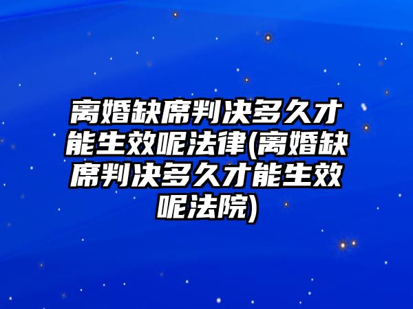 離婚缺席判決多久才能生效呢法律(離婚缺席判決多久才能生效呢法院)