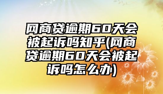 網商貸逾期60天會被起訴嗎知乎(網商貸逾期60天會被起訴嗎怎么辦)