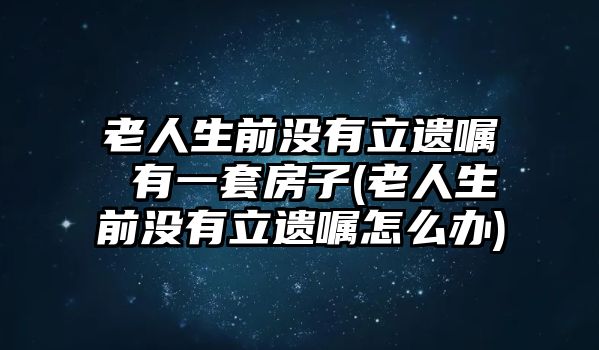 老人生前沒有立遺囑 有一套房子(老人生前沒有立遺囑怎么辦)