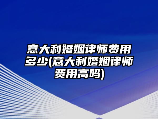 意大利婚姻律師費用多少(意大利婚姻律師費用高嗎)