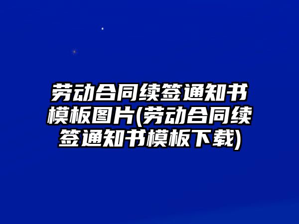 勞動合同續簽通知書模板圖片(勞動合同續簽通知書模板下載)