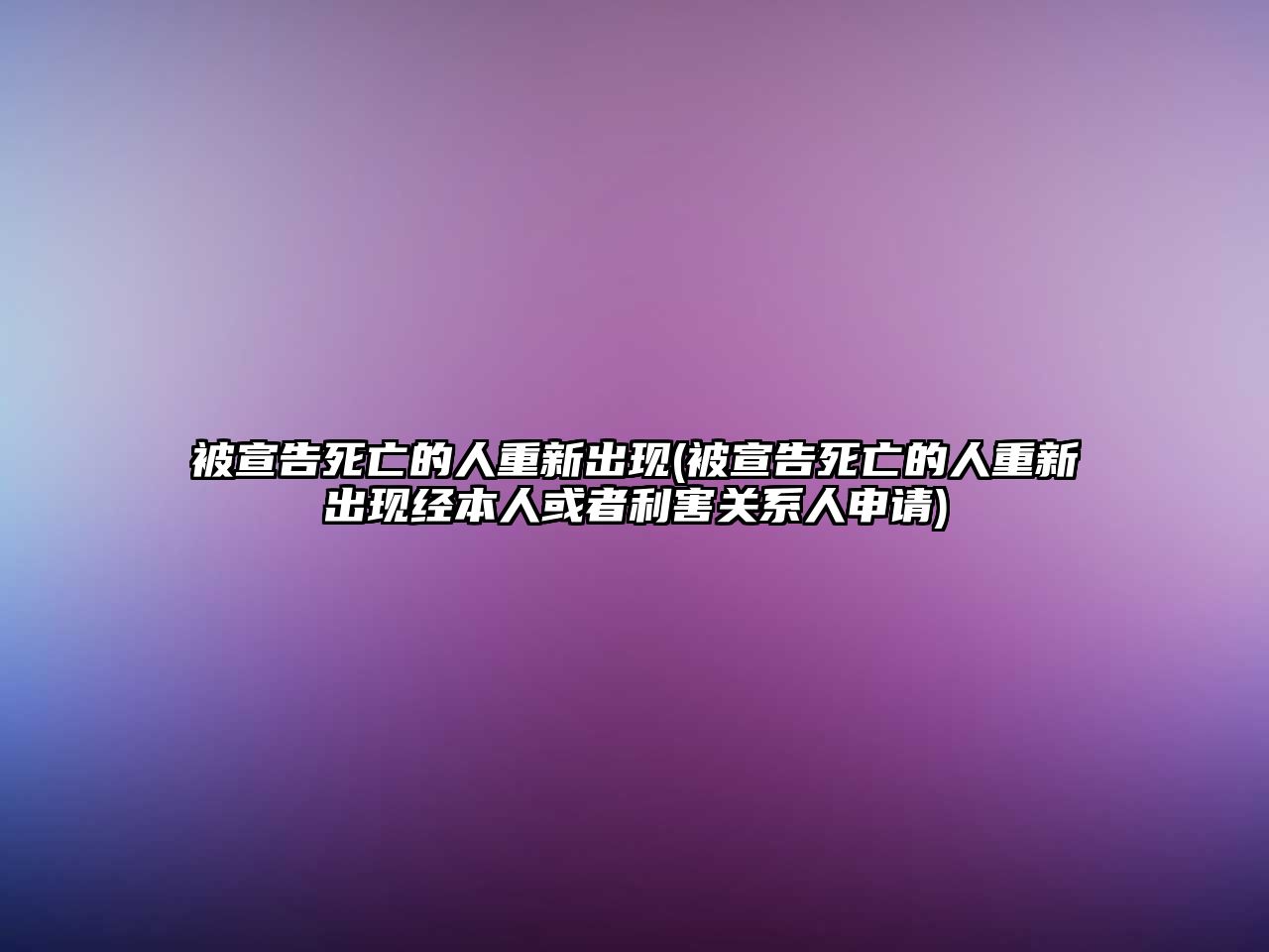 被宣告死亡的人重新出現(xiàn)(被宣告死亡的人重新出現(xiàn)經本人或者利害關系人申請)