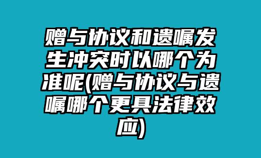 贈與協(xié)議和遺囑發(fā)生沖突時以哪個為準(zhǔn)呢(贈與協(xié)議與遺囑哪個更具法律效應(yīng))