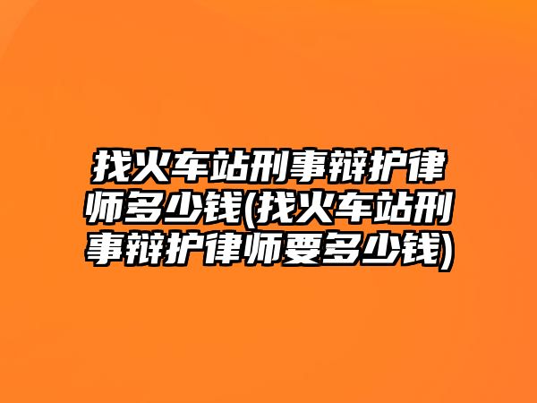 找火車站刑事辯護律師多少錢(找火車站刑事辯護律師要多少錢)