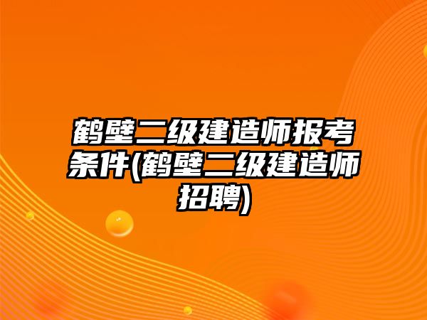 鶴壁二級建造師報考條件(鶴壁二級建造師招聘)