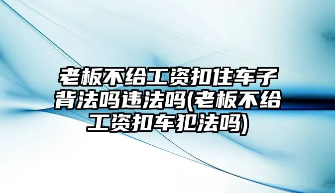 老板不給工資扣住車子背法嗎違法嗎(老板不給工資扣車犯法嗎)