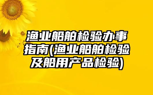 漁業(yè)船舶檢驗辦事指南(漁業(yè)船舶檢驗及船用產品檢驗)