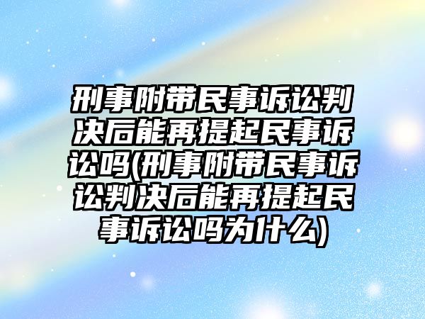 刑事附帶民事訴訟判決后能再提起民事訴訟嗎(刑事附帶民事訴訟判決后能再提起民事訴訟嗎為什么)