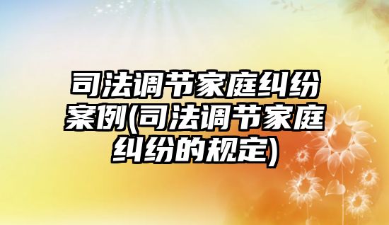 司法調節家庭糾紛案例(司法調節家庭糾紛的規定)