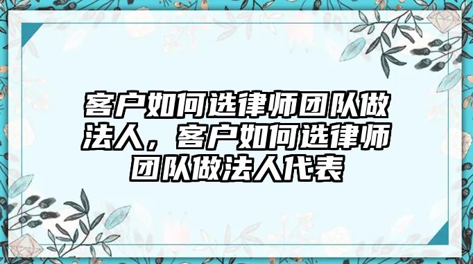 客戶(hù)如何選律師團(tuán)隊(duì)做法人，客戶(hù)如何選律師團(tuán)隊(duì)做法人代表