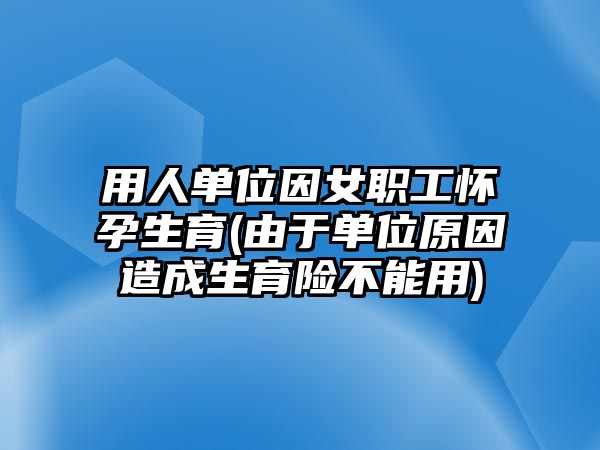 用人單位因女職工懷孕生育(由于單位原因造成生育險(xiǎn)不能用)