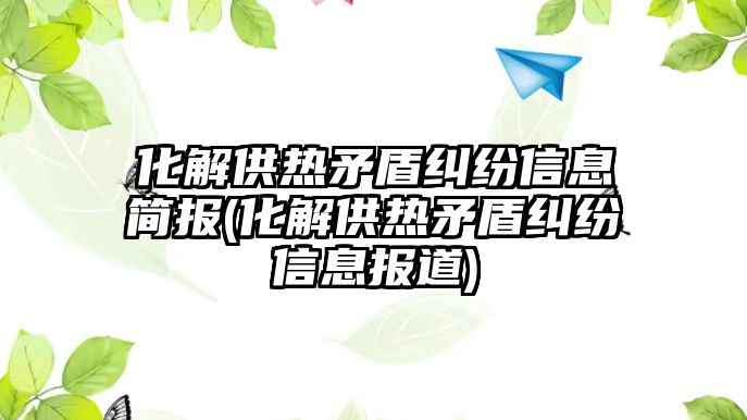 化解供熱矛盾糾紛信息簡報(化解供熱矛盾糾紛信息報道)