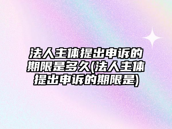 法人主體提出申訴的期限是多久(法人主體提出申訴的期限是)