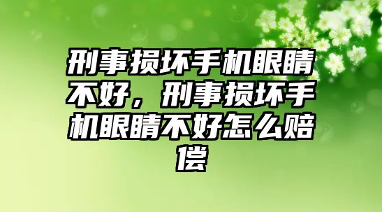 刑事損壞手機眼睛不好，刑事損壞手機眼睛不好怎么賠償