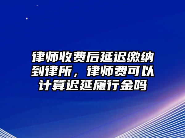 律師收費后延遲繳納到律所，律師費可以計算遲延履行金嗎