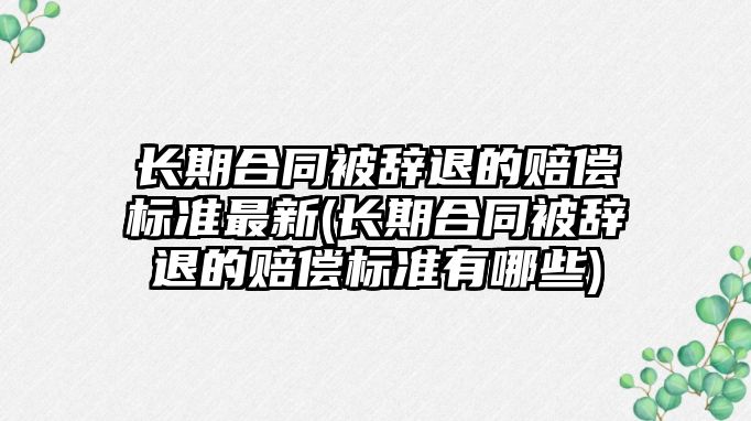 長期合同被辭退的賠償標準最新(長期合同被辭退的賠償標準有哪些)