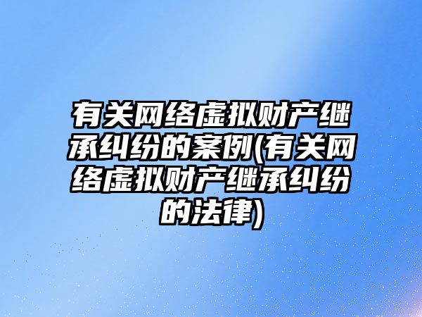 有關網(wǎng)絡虛擬財產(chǎn)繼承糾紛的案例(有關網(wǎng)絡虛擬財產(chǎn)繼承糾紛的法律)