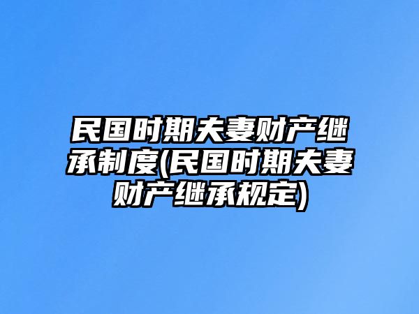 民國(guó)時(shí)期夫妻財(cái)產(chǎn)繼承制度(民國(guó)時(shí)期夫妻財(cái)產(chǎn)繼承規(guī)定)