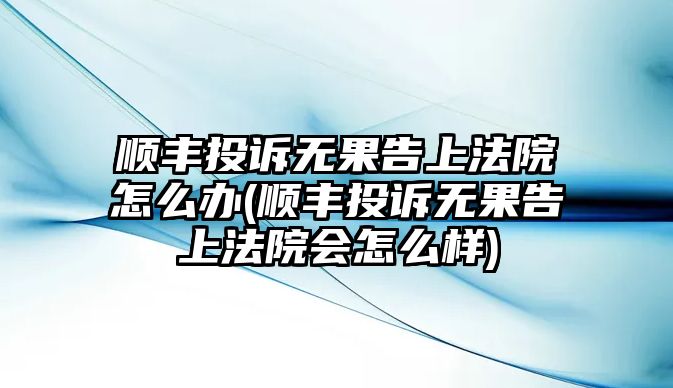 順豐投訴無果告上法院怎么辦(順豐投訴無果告上法院會(huì)怎么樣)