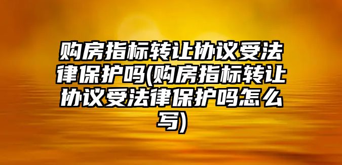 購房指標轉讓協議受法律保護嗎(購房指標轉讓協議受法律保護嗎怎么寫)