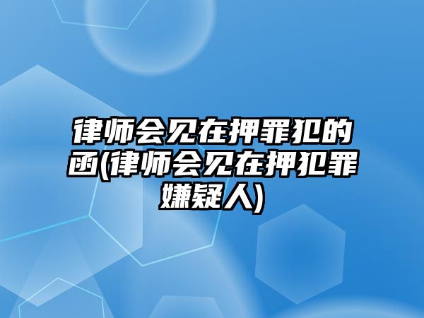 律師會(huì)見(jiàn)在押罪犯的函(律師會(huì)見(jiàn)在押犯罪嫌疑人)