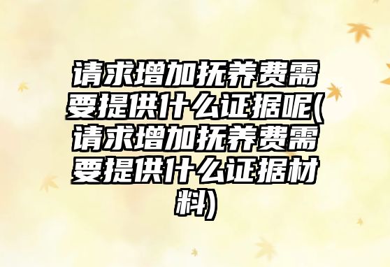 請求增加撫養費需要提供什么證據呢(請求增加撫養費需要提供什么證據材料)