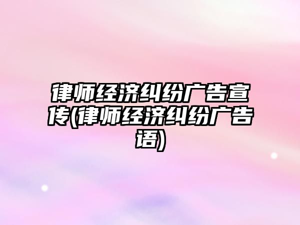 律師經濟糾紛廣告宣傳(律師經濟糾紛廣告語)