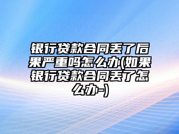 銀行貸款合同丟了后果嚴重嗎怎么辦(如果銀行貸款合同丟了怎么辦-)