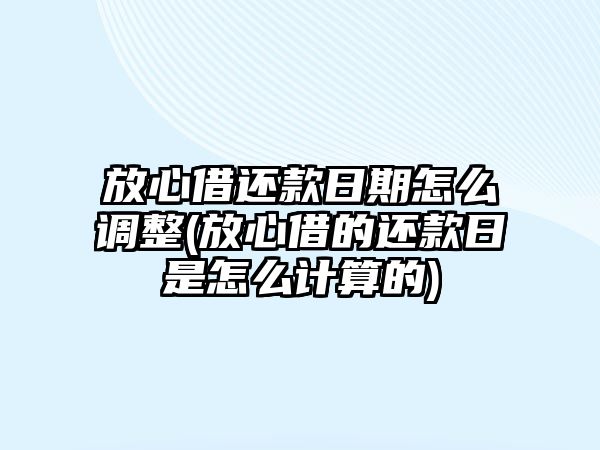 放心借還款日期怎么調(diào)整(放心借的還款日是怎么計算的)