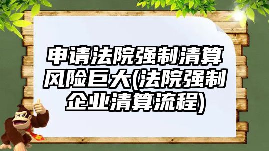 申請法院強制清算風險巨大(法院強制企業(yè)清算流程)