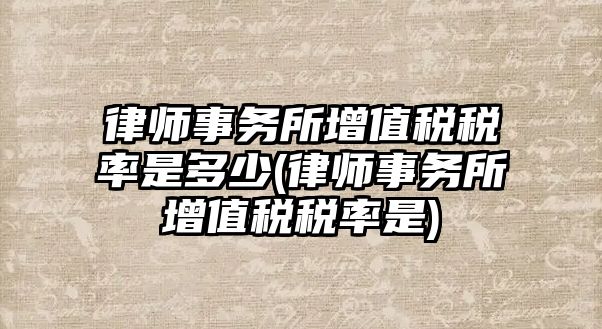 律師事務所增值稅稅率是多少(律師事務所增值稅稅率是)