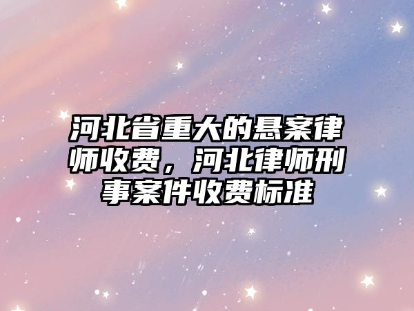 河北省重大的懸案律師收費，河北律師刑事案件收費標準